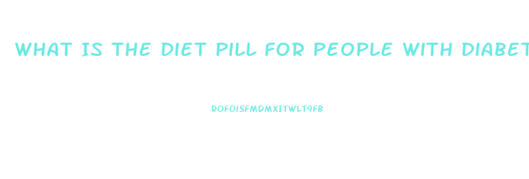 What Is The Diet Pill For People With Diabetes