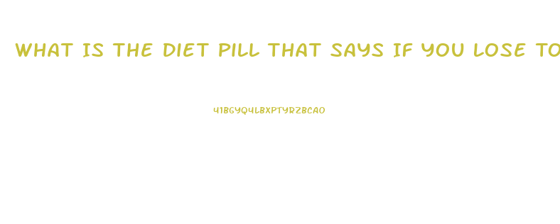 What Is The Diet Pill That Says If You Lose Too Much Weight Back Off