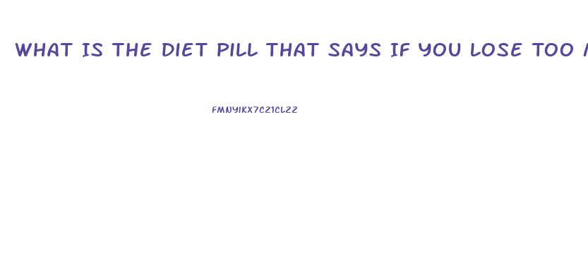 What Is The Diet Pill That Says If You Lose Too Much Weight Back Off