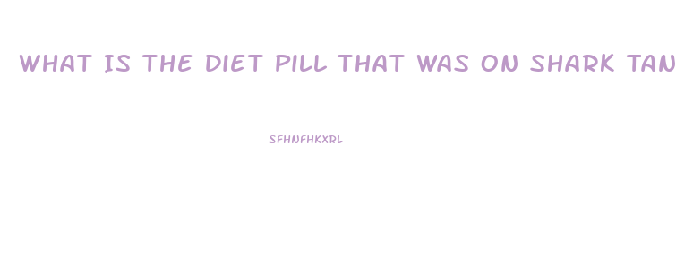 What Is The Diet Pill That Was On Shark Tank