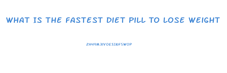 What Is The Fastest Diet Pill To Lose Weight