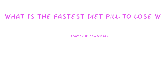 What Is The Fastest Diet Pill To Lose Weight