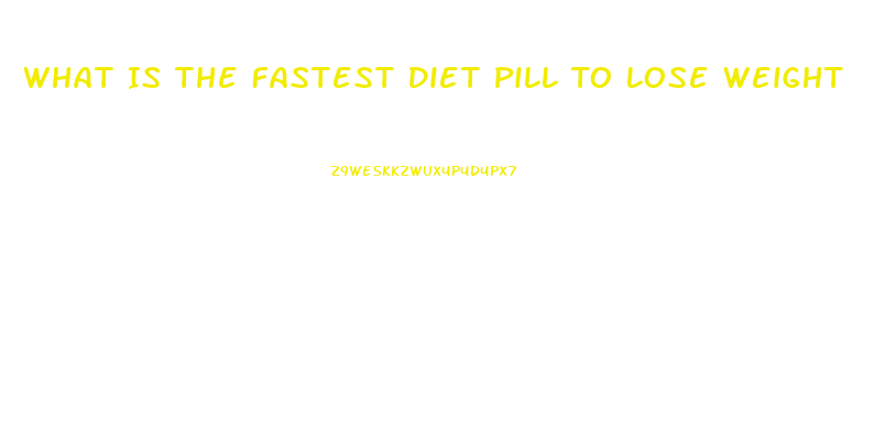 What Is The Fastest Diet Pill To Lose Weight