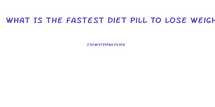 What Is The Fastest Diet Pill To Lose Weight