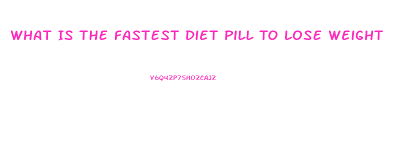 What Is The Fastest Diet Pill To Lose Weight