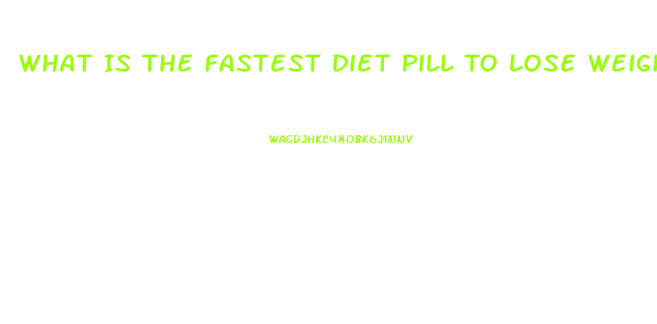 What Is The Fastest Diet Pill To Lose Weight