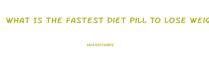 What Is The Fastest Diet Pill To Lose Weight