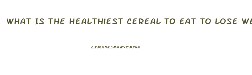 What Is The Healthiest Cereal To Eat To Lose Weight