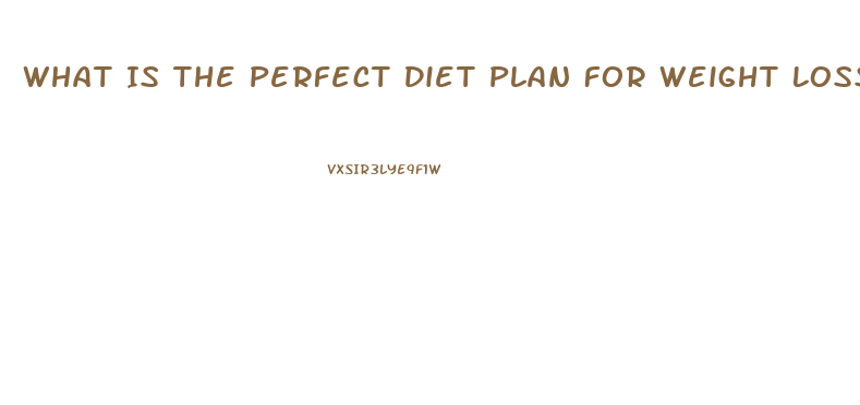 What Is The Perfect Diet Plan For Weight Loss