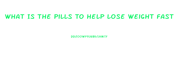What Is The Pills To Help Lose Weight Fast