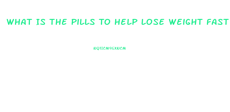 What Is The Pills To Help Lose Weight Fast