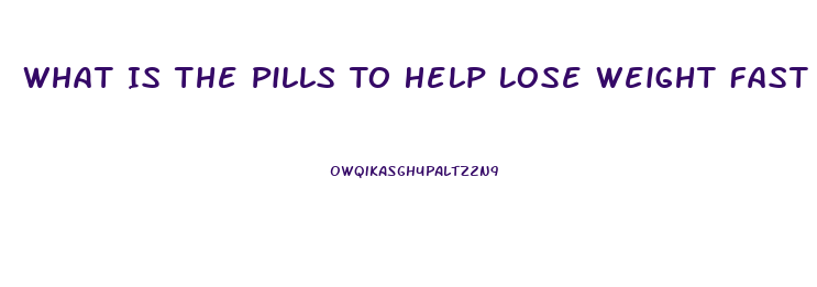 What Is The Pills To Help Lose Weight Fast