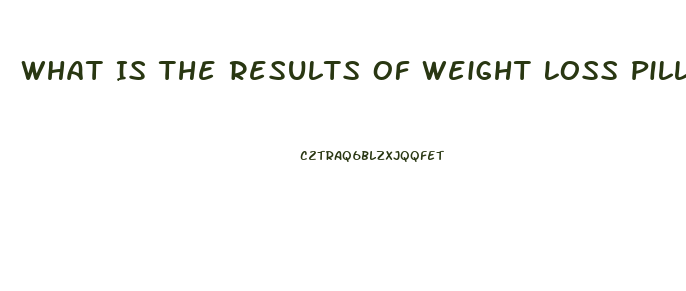 What Is The Results Of Weight Loss Pills