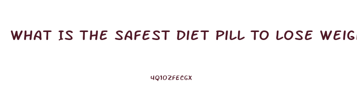 What Is The Safest Diet Pill To Lose Weight