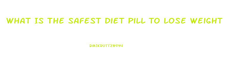 What Is The Safest Diet Pill To Lose Weight