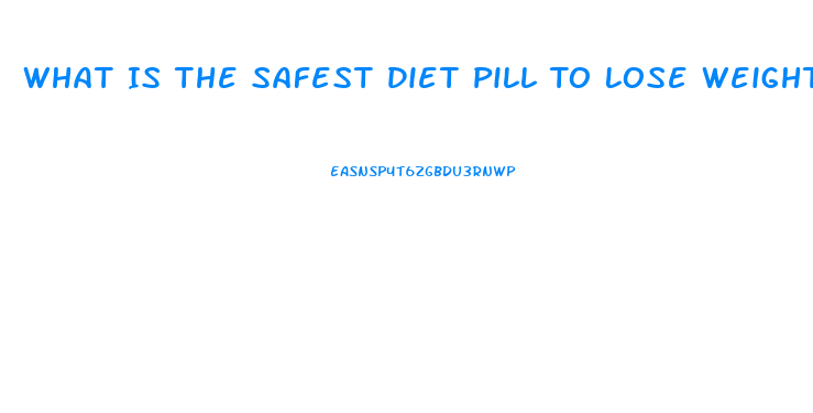 What Is The Safest Diet Pill To Lose Weight