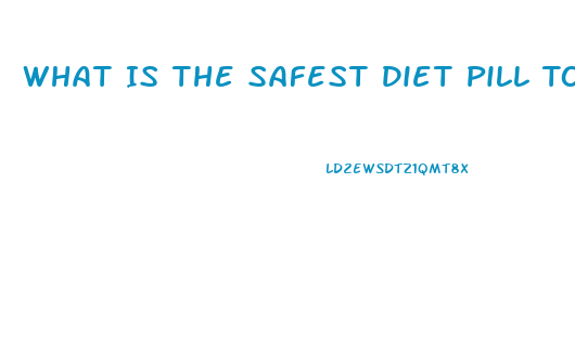 What Is The Safest Diet Pill To Lose Weight