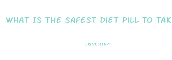 What Is The Safest Diet Pill To Take