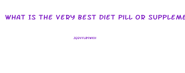 What Is The Very Best Diet Pill Or Supplement To Lose Weight And Look Very Beautiful