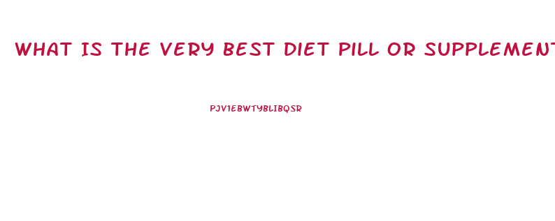 What Is The Very Best Diet Pill Or Supplement To Lose Weight And Look Very Beautiful