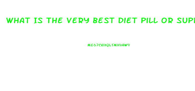 What Is The Very Best Diet Pill Or Supplement To Lose Weight And Look Very Beautiful