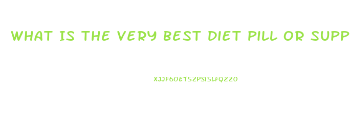 What Is The Very Best Diet Pill Or Supplement To Lose Weight And Look Very Beautiful