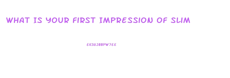 What Is Your First Impression Of Slim