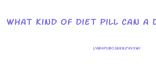 What Kind Of Diet Pill Can A Diabetic Take