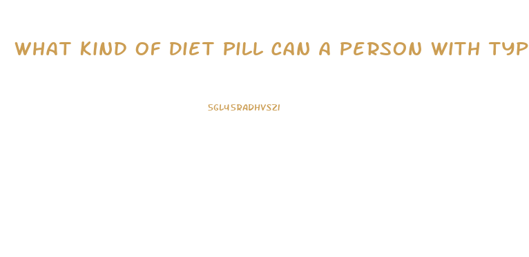 What Kind Of Diet Pill Can A Person With Type One Diabetes Can Take