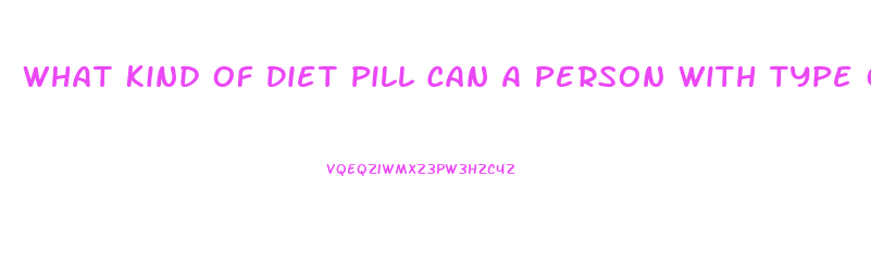 What Kind Of Diet Pill Can A Person With Type One Diabetes Can Take