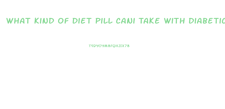 What Kind Of Diet Pill Cani Take With Diabetic