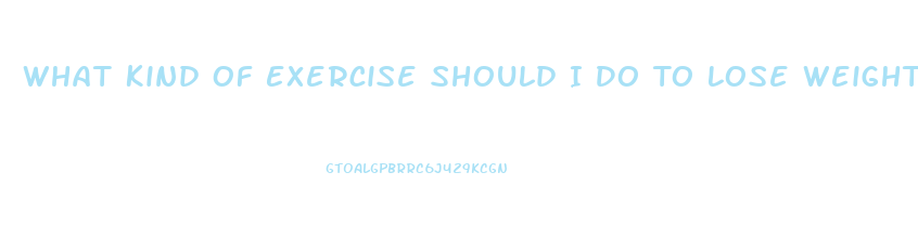 What Kind Of Exercise Should I Do To Lose Weight