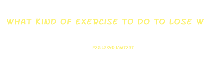 What Kind Of Exercise To Do To Lose Weight