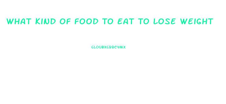 What Kind Of Food To Eat To Lose Weight