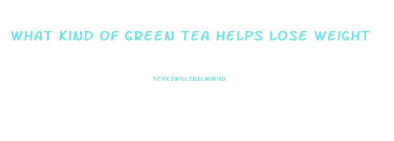 What Kind Of Green Tea Helps Lose Weight