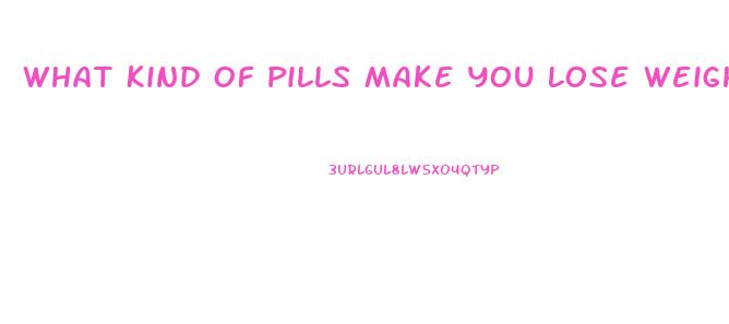 What Kind Of Pills Make You Lose Weight Fast