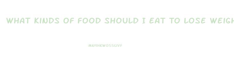 What Kinds Of Food Should I Eat To Lose Weight