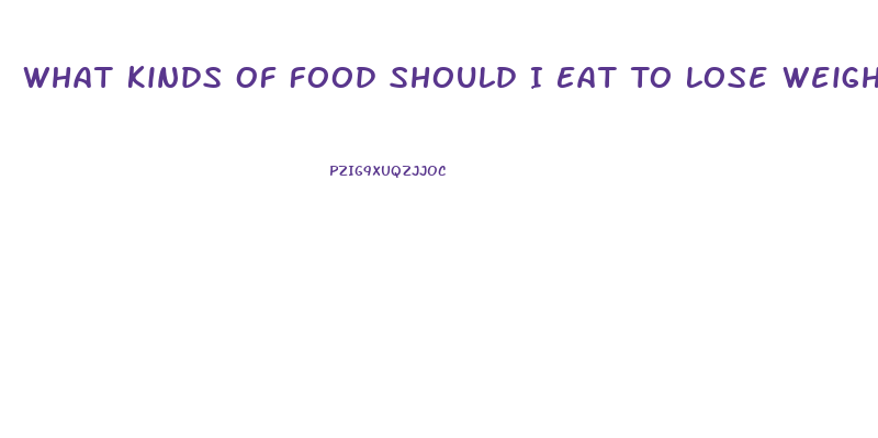 What Kinds Of Food Should I Eat To Lose Weight