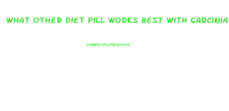 What Other Diet Pill Works Best With Garcinia Cambogia