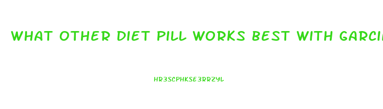 What Other Diet Pill Works Best With Garcinia Cambogia