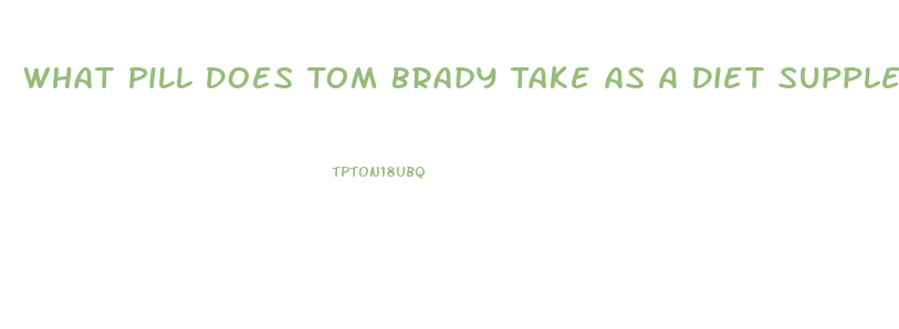 What Pill Does Tom Brady Take As A Diet Supplement