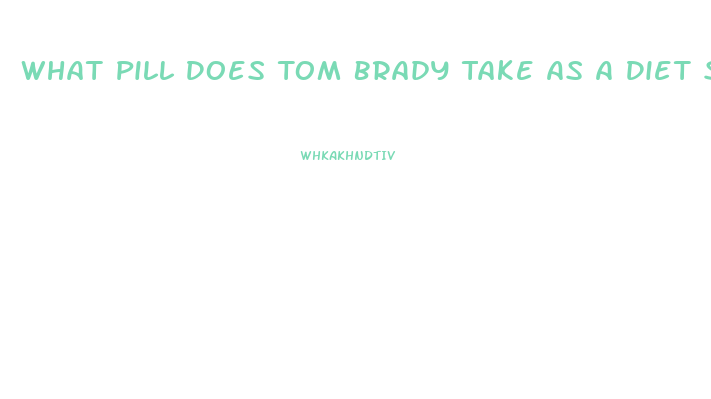 What Pill Does Tom Brady Take As A Diet Supplement