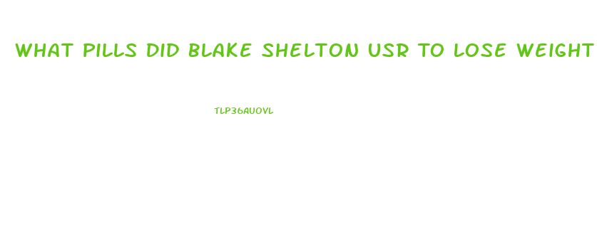 What Pills Did Blake Shelton Usr To Lose Weight