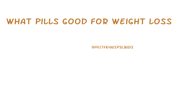 What Pills Good For Weight Loss