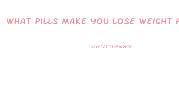 What Pills Make You Lose Weight Fast