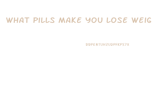 What Pills Make You Lose Weight Fast