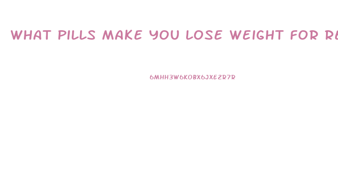 What Pills Make You Lose Weight For Real