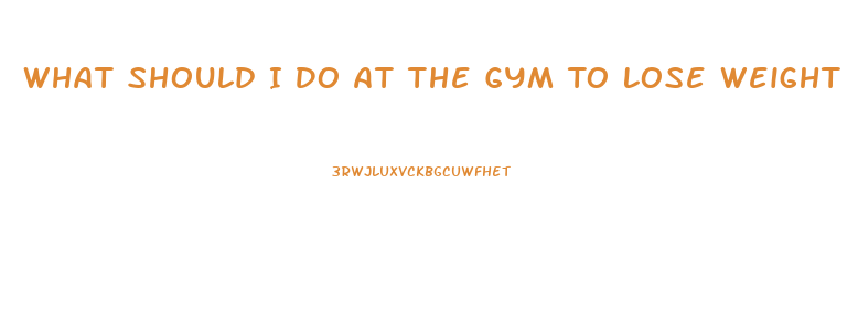 What Should I Do At The Gym To Lose Weight