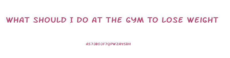 What Should I Do At The Gym To Lose Weight