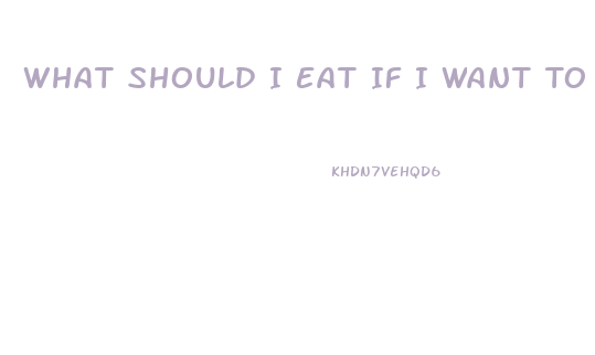 What Should I Eat If I Want To Lose Weight